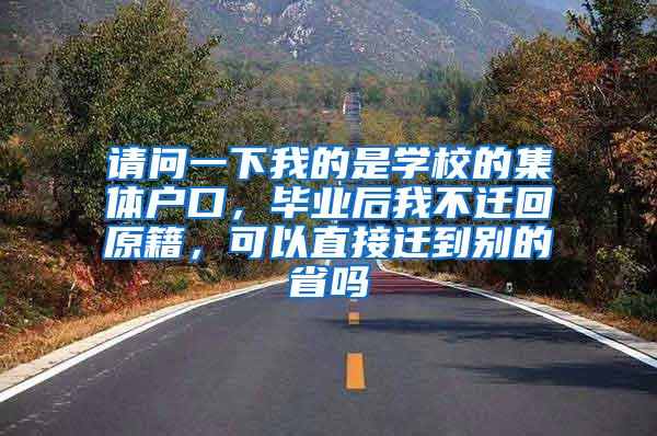 请问一下我的是学校的集体户口，毕业后我不迁回原籍，可以直接迁到别的省吗