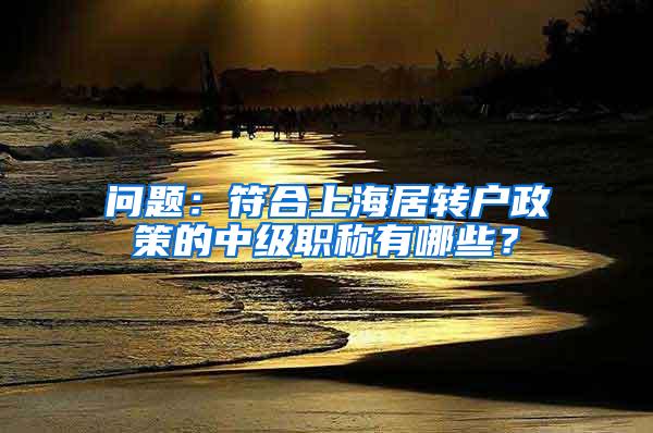 问题：符合上海居转户政策的中级职称有哪些？