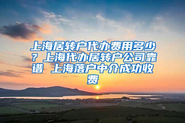 上海居转户代办费用多少？上海代办居转户公司靠谱 上海落户中介成功收费