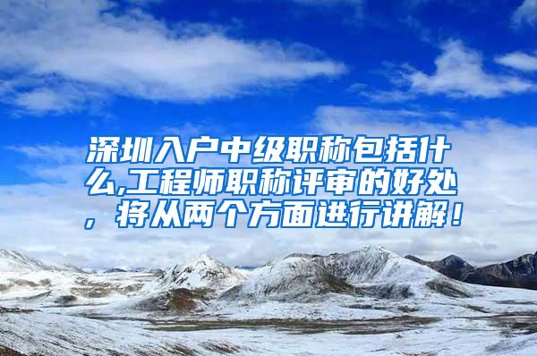 深圳入户中级职称包括什么,工程师职称评审的好处，将从两个方面进行讲解！