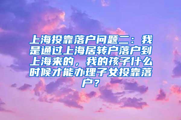 上海投靠落户问题二：我是通过上海居转户落户到上海来的，我的孩子什么时候才能办理子女投靠落户？