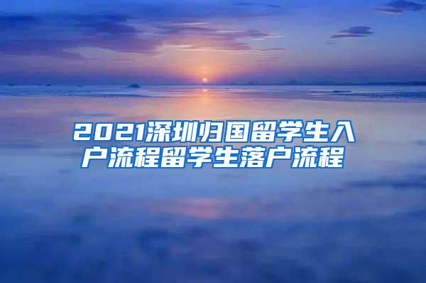 2021深圳归国留学生入户流程留学生落户流程