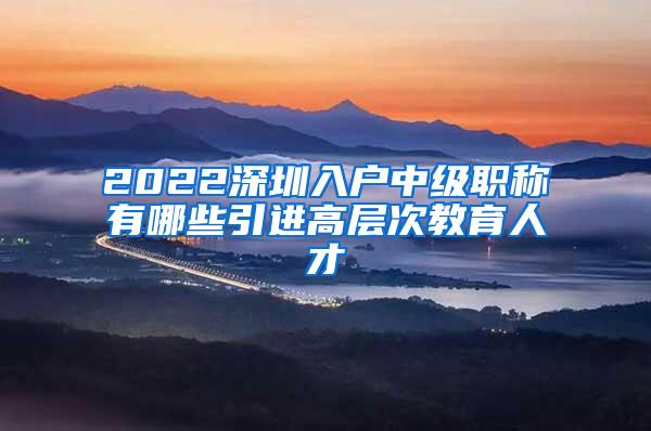 2022深圳入户中级职称有哪些引进高层次教育人才