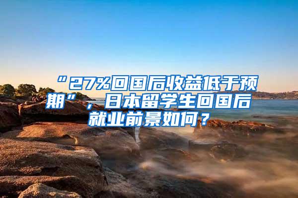 “27%回国后收益低于预期”，日本留学生回国后就业前景如何？