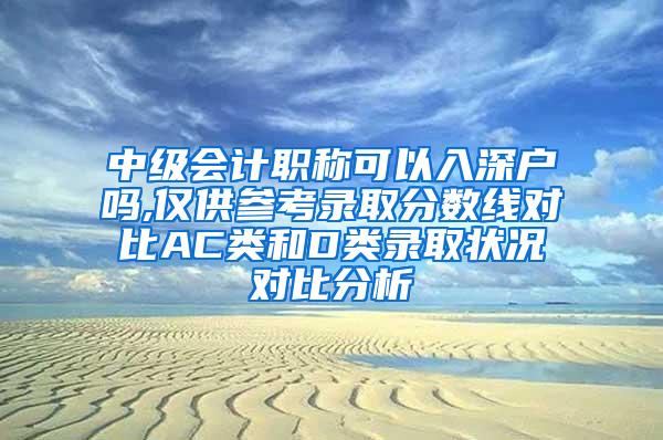 中级会计职称可以入深户吗,仅供参考录取分数线对比AC类和D类录取状况对比分析