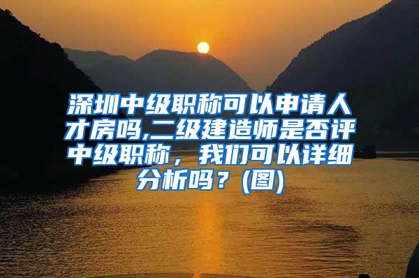 深圳中级职称可以申请人才房吗,二级建造师是否评中级职称，我们可以详细分析吗？(图)