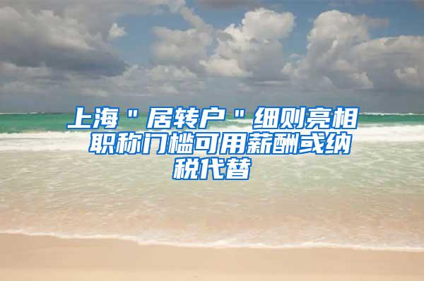 上海＂居转户＂细则亮相 职称门槛可用薪酬或纳税代替