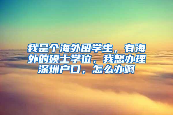 我是个海外留学生，有海外的硕士学位，我想办理深圳户口，怎么办啊