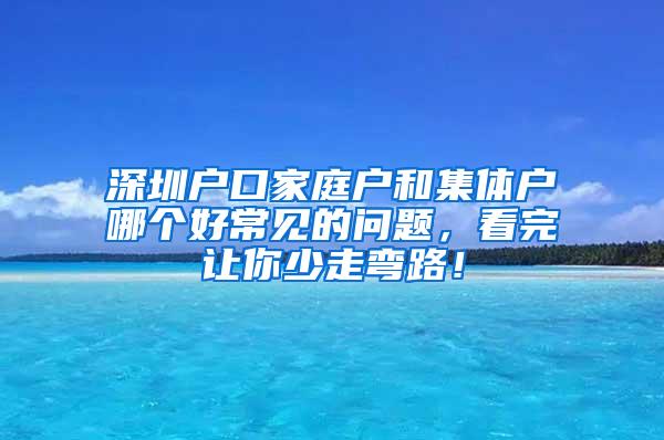 深圳户口家庭户和集体户哪个好常见的问题，看完让你少走弯路！