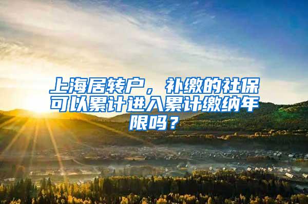 上海居转户，补缴的社保可以累计进入累计缴纳年限吗？