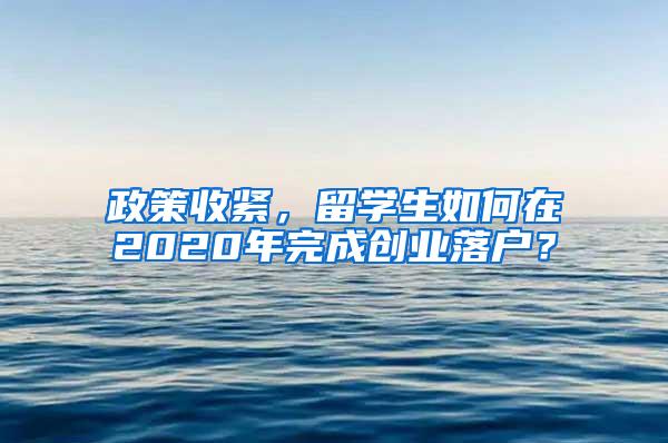 政策收紧，留学生如何在2020年完成创业落户？