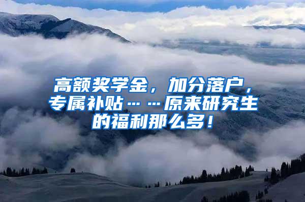 高额奖学金，加分落户，专属补贴……原来研究生的福利那么多！