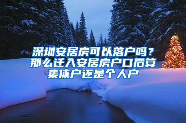 深圳安居房可以落户吗？那么迁入安居房户口后算集体户还是个人户