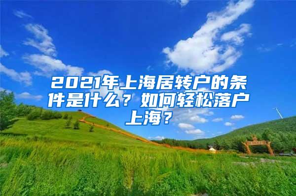 2021年上海居转户的条件是什么？如何轻松落户上海？