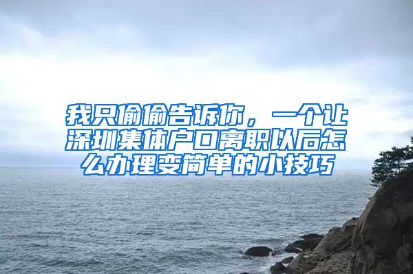 我只偷偷告诉你，一个让深圳集体户口离职以后怎么办理变简单的小技巧