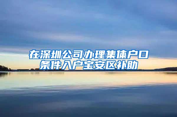 在深圳公司办理集体户口条件入户宝安区补助