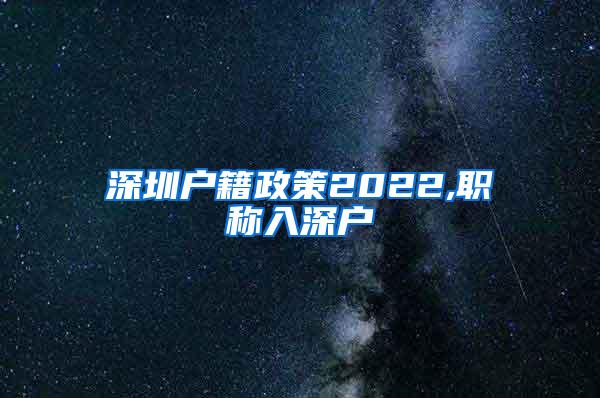 深圳户籍政策2022,职称入深户