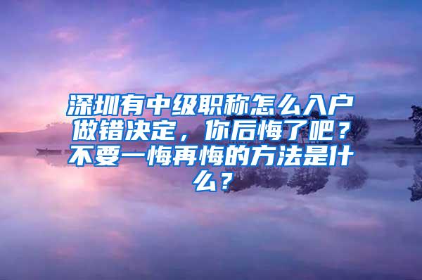 深圳有中级职称怎么入户做错决定，你后悔了吧？不要一悔再悔的方法是什么？