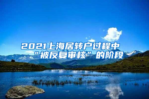 2021上海居转户过程中“被反复审核”的阶段