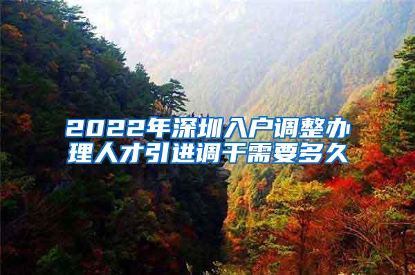 2022年深圳入户调整办理人才引进调干需要多久