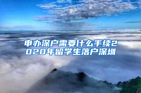 申办深户需要什么手续2020年留学生落户深圳