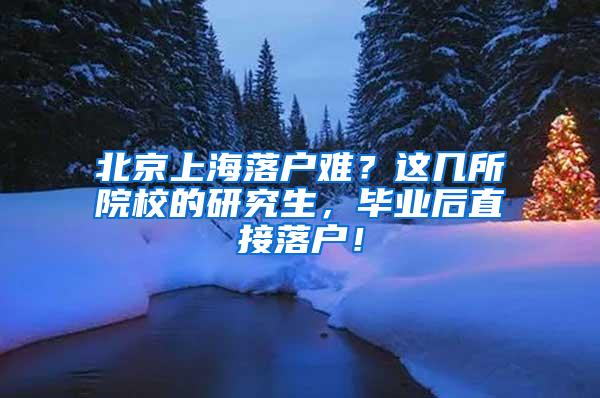 北京上海落户难？这几所院校的研究生，毕业后直接落户！