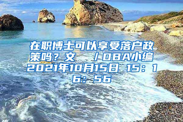 在职博士可以享受落户政策吗？文  ／DBA小编2021年10月15日 15：16：56