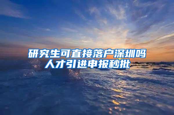 研究生可直接落户深圳吗人才引进申报秒批