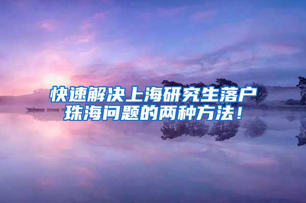 快速解决上海研究生落户珠海问题的两种方法！