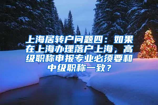 上海居转户问题四：如果在上海办理落户上海，高级职称申报专业必须要和中级职称一致？