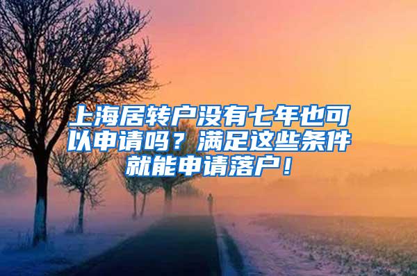 上海居转户没有七年也可以申请吗？满足这些条件就能申请落户！