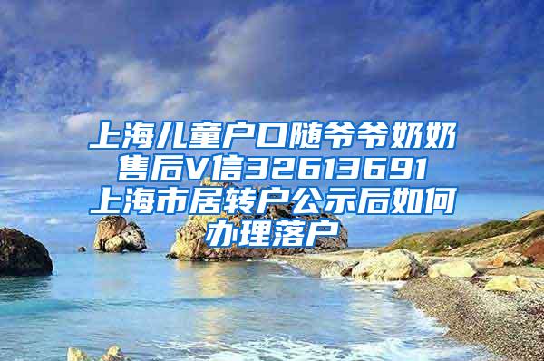 上海儿童户口随爷爷奶奶 售后V信32613691 上海市居转户公示后如何办理落户