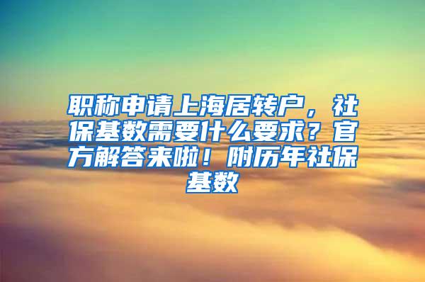 职称申请上海居转户，社保基数需要什么要求？官方解答来啦！附历年社保基数