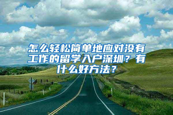 怎么轻松简单地应对没有工作的留学入户深圳？有什么好方法？