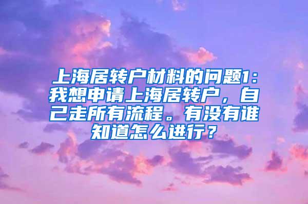 上海居转户材料的问题1：我想申请上海居转户，自己走所有流程。有没有谁知道怎么进行？