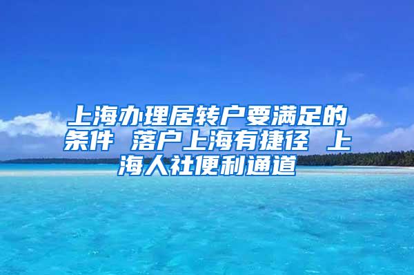 上海办理居转户要满足的条件 落户上海有捷径 上海人社便利通道