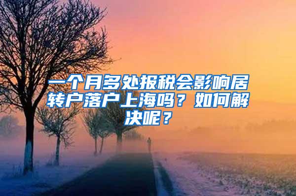 一个月多处报税会影响居转户落户上海吗？如何解决呢？