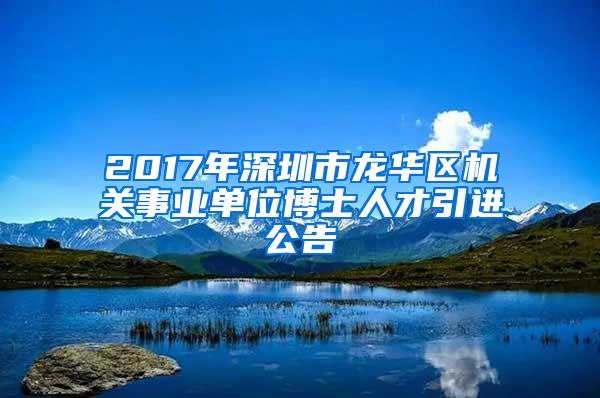 2017年深圳市龙华区机关事业单位博士人才引进公告