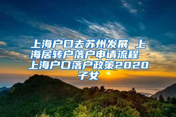 上海户口去苏州发展 上海居转户落户申请流程 上海户口落户政策2020子女