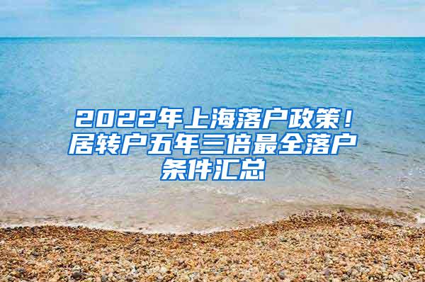 2022年上海落户政策！居转户五年三倍最全落户条件汇总