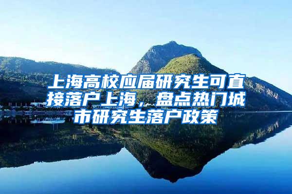 上海高校应届研究生可直接落户上海，盘点热门城市研究生落户政策