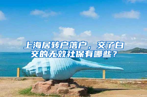 上海居转户落户，交了白交的无效社保有哪些？