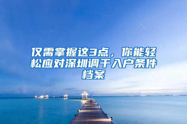 仅需掌握这3点，你能轻松应对深圳调干入户条件档案