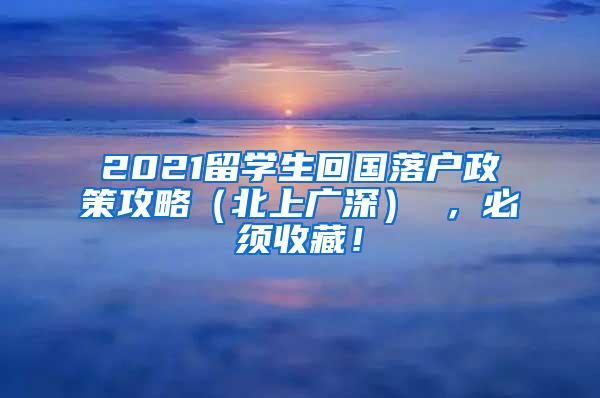 2021留学生回国落户政策攻略（北上广深） ，必须收藏！