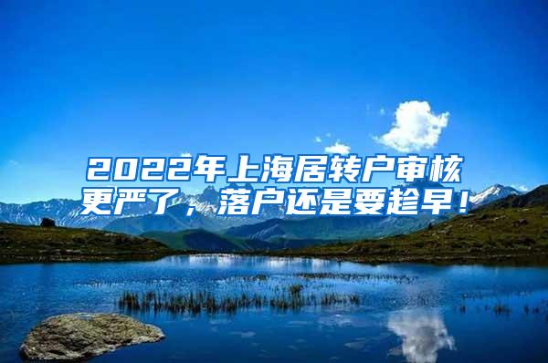 2022年上海居转户审核更严了，落户还是要趁早！