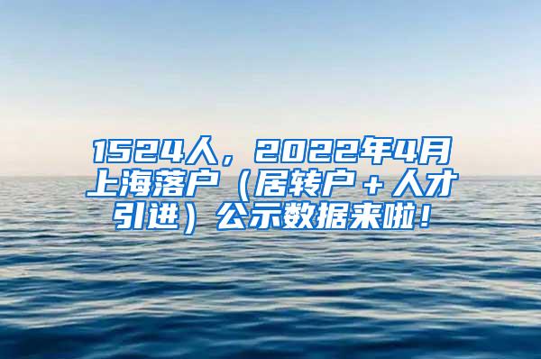 1524人，2022年4月上海落户（居转户＋人才引进）公示数据来啦！