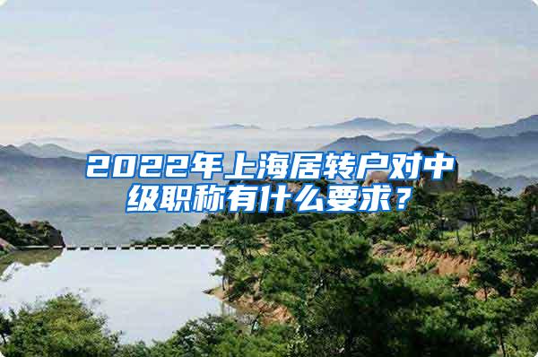 2022年上海居转户对中级职称有什么要求？