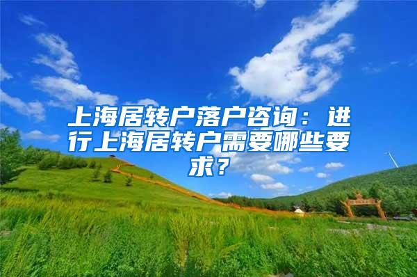 上海居转户落户咨询：进行上海居转户需要哪些要求？