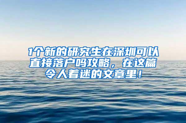 1个新的研究生在深圳可以直接落户吗攻略，在这篇令人着迷的文章里！