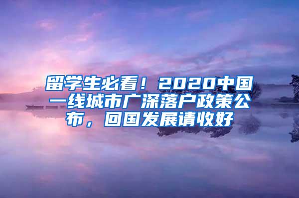 留学生必看！2020中国一线城市广深落户政策公布，回国发展请收好